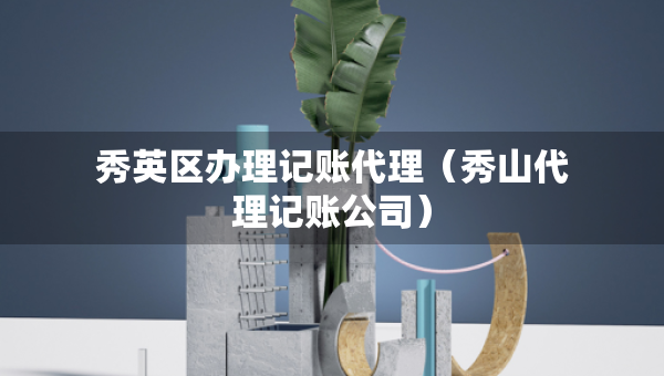 秀英區(qū)辦理記賬代理（秀山代理記賬公司）