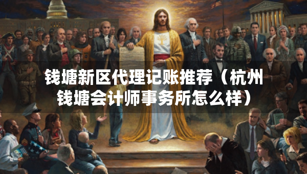 錢塘新區(qū)代理記賬推薦（杭州錢塘?xí)?jì)師事務(wù)所怎么樣）