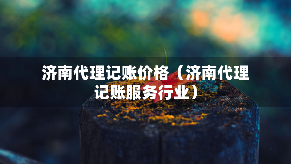 濟南代理記賬價格（濟南代理記賬服務(wù)行業(yè)）