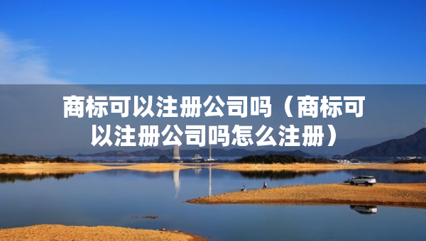 商標(biāo)可以注冊(cè)公司嗎（商標(biāo)可以注冊(cè)公司嗎怎么注冊(cè)）