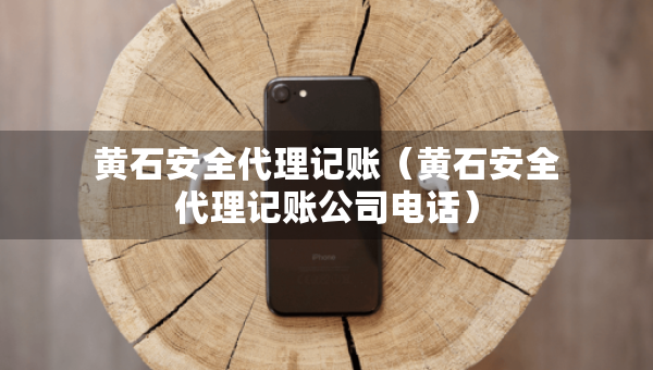 黃石安全代理記賬（黃石安全代理記賬公司電話）