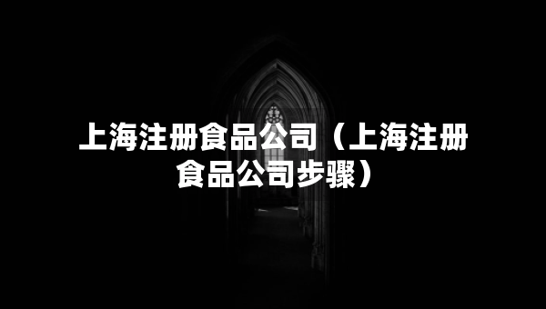 上海注冊(cè)食品公司（上海注冊(cè)食品公司步驟）