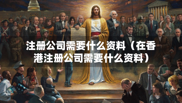 注冊公司需要什么資料（在香港注冊公司需要什么資料）