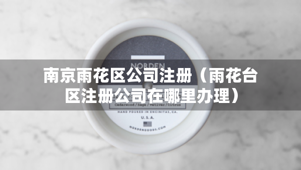 南京雨花區(qū)公司注冊(cè)(雨花臺(tái)區(qū)注冊(cè)公司在哪里辦理) 南京雨花區(qū)公司注冊(cè)(雨花臺(tái)區(qū)注冊(cè)公司在哪里辦理)