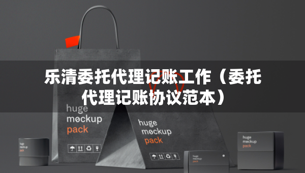 樂清委托代理記賬工作(委托代理記賬協(xié)議范本) 樂清委托代理記賬工作(委托代理記賬協(xié)議范本)