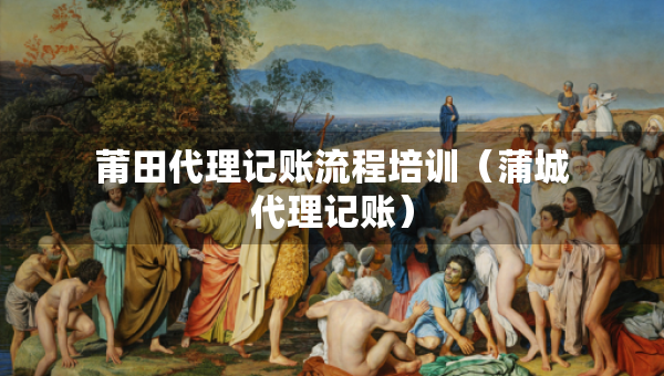 莆田代理記賬流程培訓(xùn)（蒲城代理記賬）