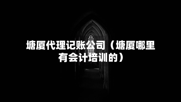 塘廈代理記賬公司（塘廈哪里有會(huì)計(jì)培訓(xùn)的）