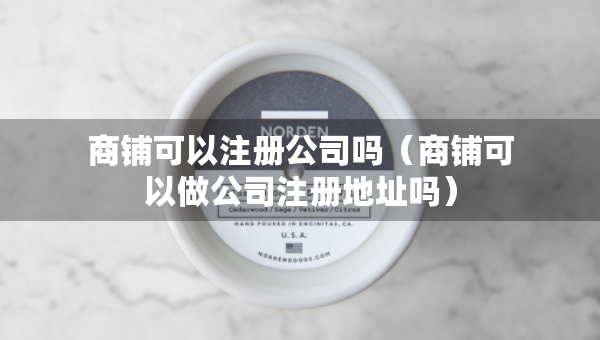 商鋪可以注冊(cè)公司嗎（商鋪可以做公司注冊(cè)地址嗎）