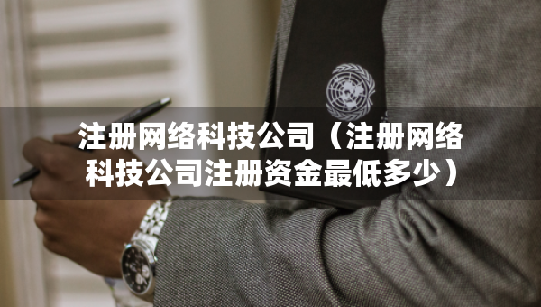 注冊網(wǎng)絡(luò)科技公司（注冊網(wǎng)絡(luò)科技公司注冊資金最低多少）