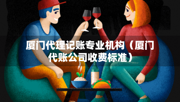 廈門代理記賬專業(yè)機(jī)構(gòu)（廈門代賬公司收費(fèi)標(biāo)準(zhǔn)）