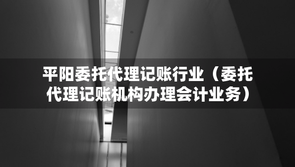 平陽(yáng)委托代理記賬行業(yè)（委托代理記賬機(jī)構(gòu)辦理會(huì)計(jì)業(yè)務(wù)）