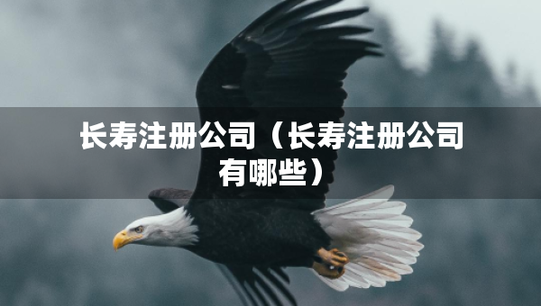 長壽注冊公司（長壽注冊公司有哪些）