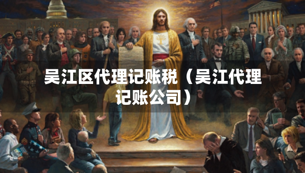 吳江區(qū)代理記賬稅(吳江代理記賬公司) 吳江區(qū)代理記賬稅(吳江代理記賬公司)