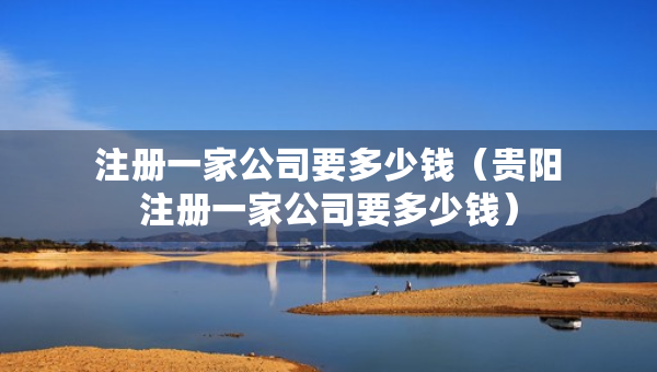 注冊(cè)一家公司要多少錢(qián)（貴陽(yáng)注冊(cè)一家公司要多少錢(qián)）