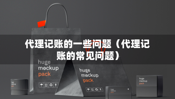 代理記賬的一些問題(代理記賬的常見問題) 代理記賬的一些問題(代理記賬的常見問題)