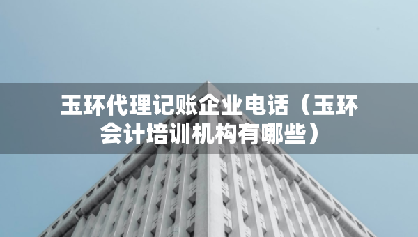 玉環(huán)代理記賬企業(yè)電話（玉環(huán)會計培訓機構(gòu)有哪些）