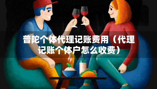 普陀個(gè)體代理記賬費(fèi)用（代理記賬個(gè)體戶怎么收費(fèi)）