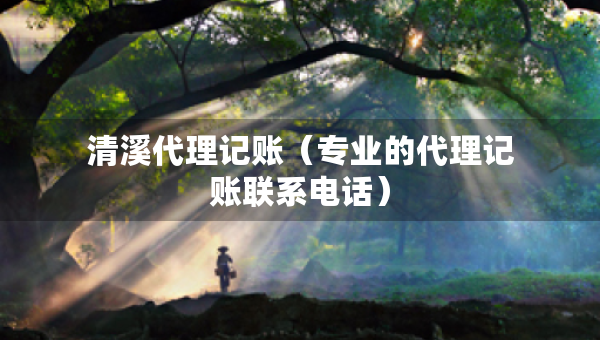 清溪代理記賬（專業(yè)的代理記賬聯(lián)系電話）