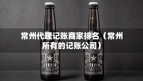 常州代理記賬商家排名（常州所有的記賬公司）