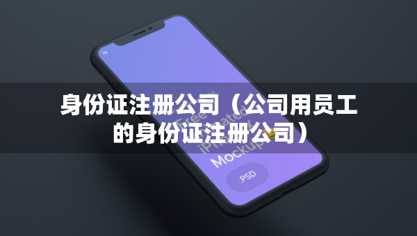 身份證注冊(cè)公司（公司用員工的身份證注冊(cè)公司）