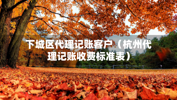 下城區(qū)代理記賬客戶（杭州代理記賬收費標(biāo)準(zhǔn)表）